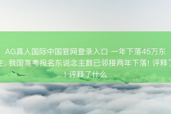 AG真人国际中国官网登录入口 一年下落45万东说念主， 我国高考报名东说念主数已邻接两年下落! 评释了什么
