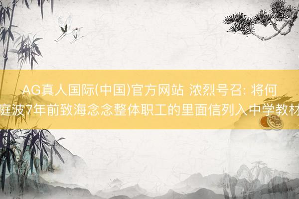 AG真人国际(中国)官方网站 浓烈号召: 将何庭波7年前致海念念整体职工的里面信列入中学教材