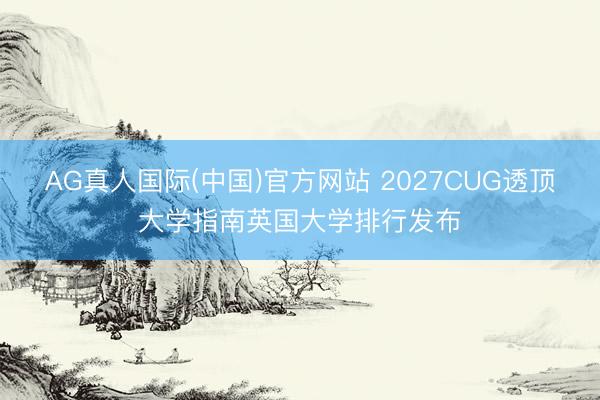 AG真人国际(中国)官方网站 2027CUG透顶大学指南英国大学排行发布