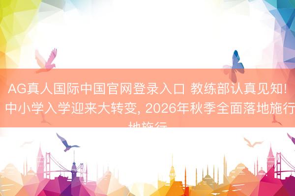 AG真人国际中国官网登录入口 教练部认真见知! 中小学入学迎来大转变， 2026年秋季全面落地施行