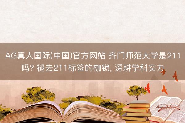 AG真人国际(中国)官方网站 齐门师范大学是211吗? 褪去211标签的枷锁， 深耕学科实力