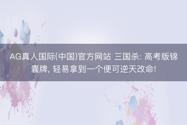 AG真人国际(中国)官方网站 三国杀: 高考版锦囊牌， 轻易拿到一个便可逆天改命!