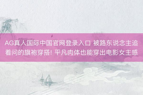 AG真人国际中国官网登录入口 被路东说念主追着问的旗袍穿搭! 平凡肉体也能穿出电影女主感