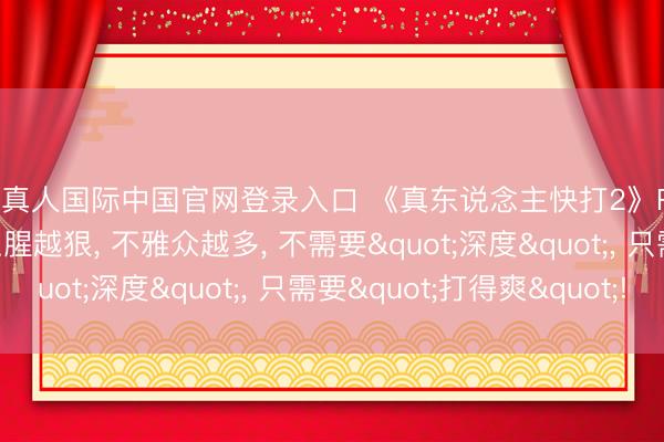 AG真人国际中国官网登录入口 《真东说念主快打2》R级电影的票房端正: 血腥越狠， 不雅众越多， 不需要"深度"， 只需要"打得爽"!