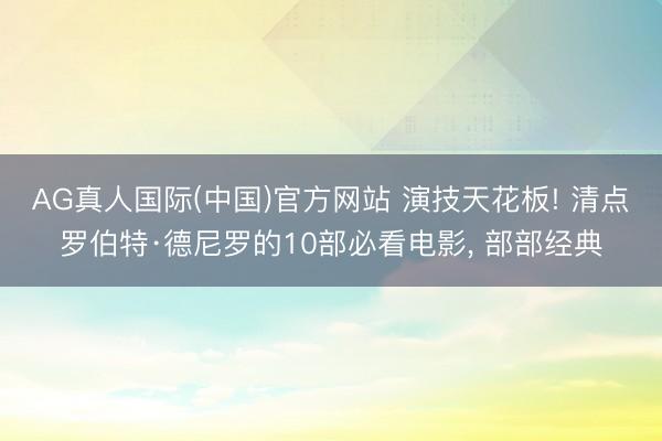 AG真人国际(中国)官方网站 演技天花板! 清点罗伯特·德尼罗的10部必看电影， 部部经典