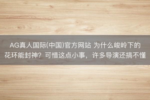AG真人国际(中国)官方网站 为什么峻岭下的花环能封神？可惜这点小事，许多导演还搞不懂