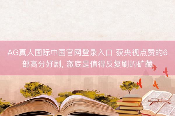 AG真人国际中国官网登录入口 获央视点赞的6部高分好剧， 澈底是值得反复刷的矿藏