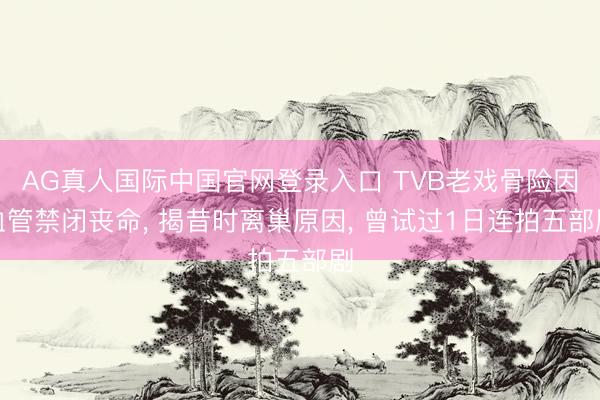 AG真人国际中国官网登录入口 TVB老戏骨险因血管禁闭丧命， 揭昔时离巢原因， 曾试过1日连拍五部剧