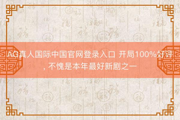 AG真人国际中国官网登录入口 开局100%好评， 不愧是本年最好新剧之一