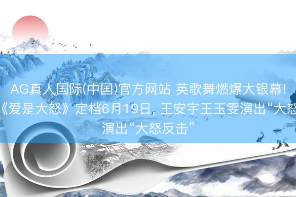 AG真人国际(中国)官方网站 英歌舞燃爆大银幕! 电影《爱是大怒》定档6月19日， 王安宇王玉雯演出“大怒反击”