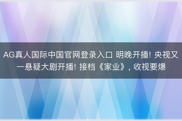 AG真人国际中国官网登录入口 明晚开播! 央视又一悬疑大剧开播! 接档《家业》， 收视要爆