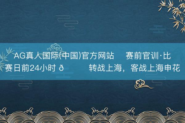 AG真人国际(中国)官方网站 ⏳赛前官训·比赛日前24小时 📍转战上海，客战上海申花