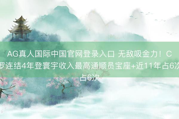 AG真人国际中国官网登录入口 无敌吸金力!C罗连结4年登寰宇收入最高通顺员宝座+近11年占6次