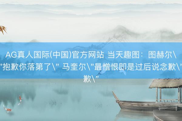 AG真人国际(中国)官方网站 当天趣图:图赫尔