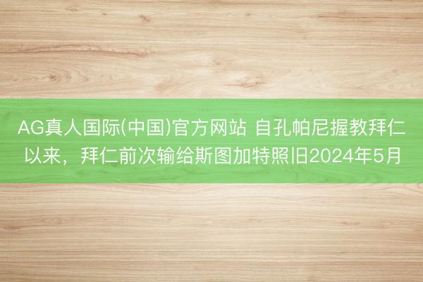 AG真人国际(中国)官方网站 自孔帕尼握教拜仁以来，拜仁前次输给斯图加特照旧2024年5月