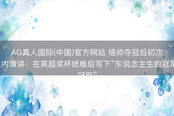 AG真人国际(中国)官方网站 塔帅夺冠后初次队内演讲：在英超奖杯纸板后写下“东说念主生的冠军”