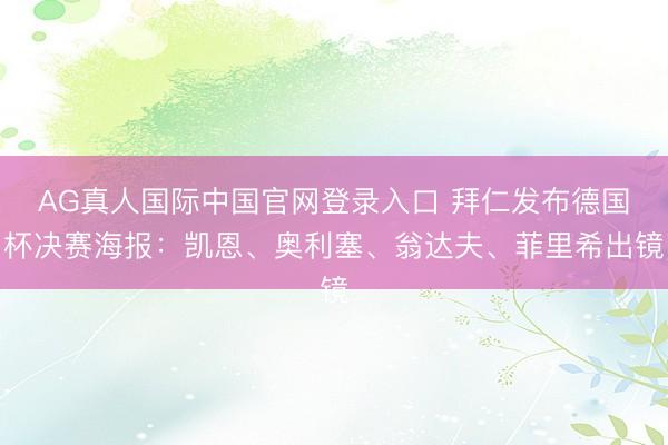 AG真人国际中国官网登录入口 拜仁发布德国杯决赛海报：凯恩、奥利塞、翁达夫、菲里希出镜