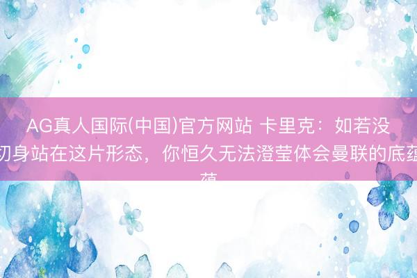 AG真人国际(中国)官方网站 卡里克：如若没切身站在这片形态，你恒久无法澄莹体会曼联的底蕴