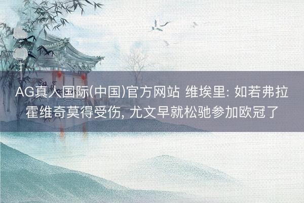 AG真人国际(中国)官方网站 维埃里: 如若弗拉霍维奇莫得受