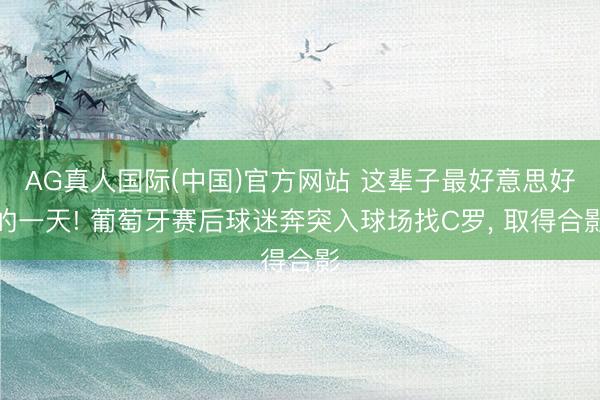 AG真人国际(中国)官方网站 这辈子最好意思好的一天! 葡萄牙赛后球迷奔突入球场找C罗， 取得合影