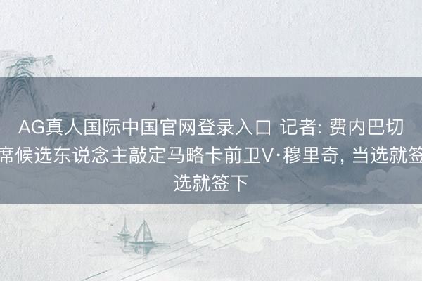 AG真人国际中国官网登录入口 记者: 费内巴切主席候选东说念主敲定马略卡前卫V·穆里奇， 当选就签下