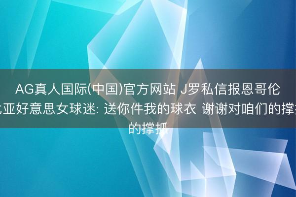 AG真人国际(中国)官方网站 J罗私信报恩哥伦比亚好意思女球迷: 送你件我的球衣 谢谢对咱们的撑抓