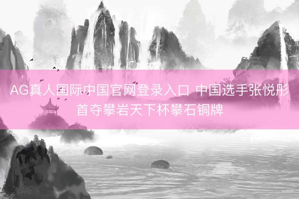AG真人国际中国官网登录入口 中国选手张悦彤首夺攀岩天下杯攀石铜牌