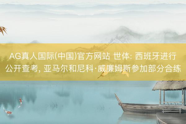 AG真人国际(中国)官方网站 世体: 西班牙进行公开查考， 亚马尔和尼科·威廉姆斯参加部分合练