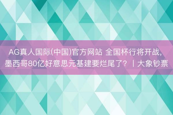 AG真人国际(中国)官方网站 全国杯行将开战， 墨西哥80亿好意思元基建要烂尾了? 丨大象钞票