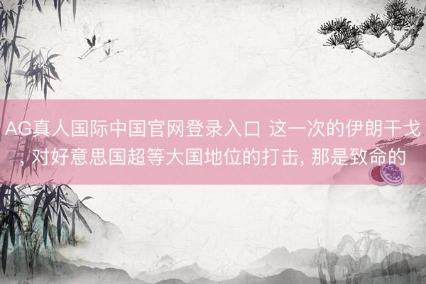 AG真人国际中国官网登录入口 这一次的伊朗干戈， 对好意思国超等大国地位的打击， 那是致命的