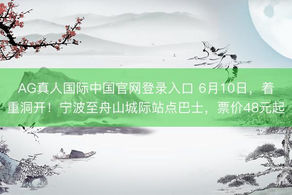 AG真人国际中国官网登录入口 6月10日，着重洞开！宁波至舟山城际站点巴士，票价48元起