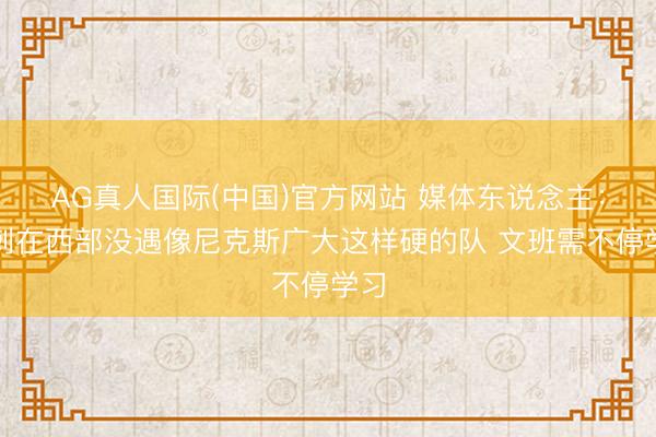 AG真人国际(中国)官方网站 媒体东说念主：马刺在西部没遇像尼克斯广大这样硬的队 文班需不停学习