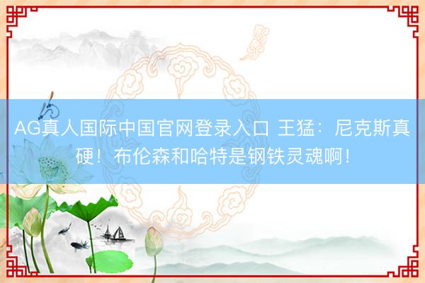 AG真人国际中国官网登录入口 王猛：尼克斯真硬！布伦森和哈特是钢铁灵魂啊！
