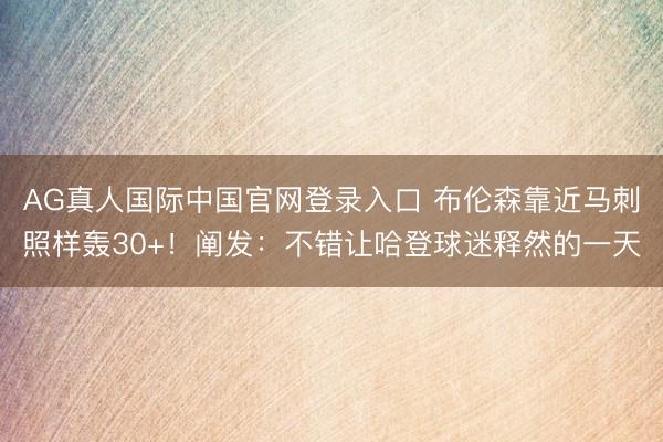 AG真人国际中国官网登录入口 布伦森靠近马刺照样轰30+!阐发:不错让哈登球迷释然的一天