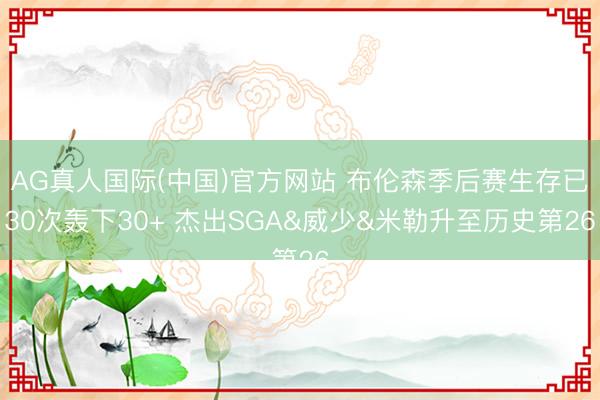 AG真人国际(中国)官方网站 布伦森季后赛生存已30次轰下30+ 杰出SGA&威少&米勒升至历史第26