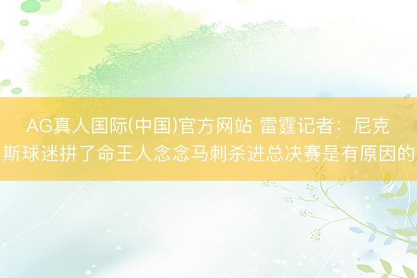 AG真人国际(中国)官方网站 雷霆记者：尼克斯球迷拼了命王人念念马刺杀进总决赛是有原因的