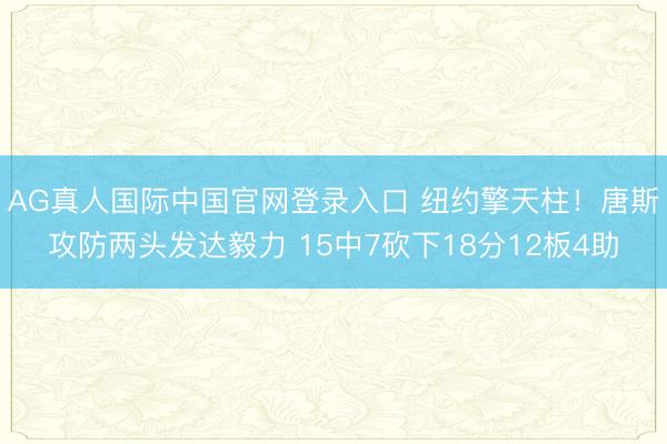 AG真人国际中国官网登录入口 纽约擎天柱！唐斯攻防两头发达毅力 15中7砍下18分12板4助