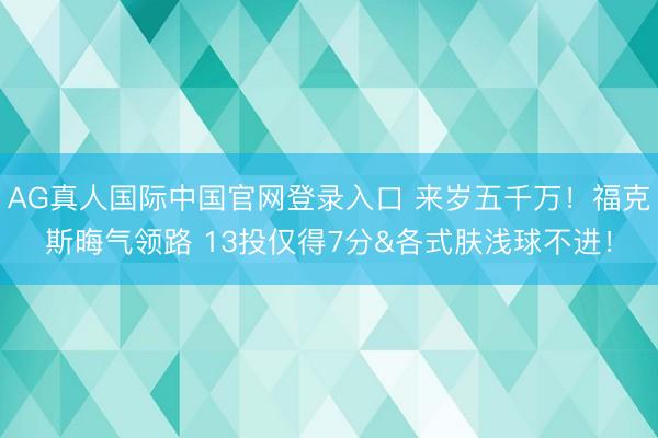 AG真人国际中国官网登录入口 来岁五千万！福克斯晦气领路 13投仅得7分&各式肤浅球不进！