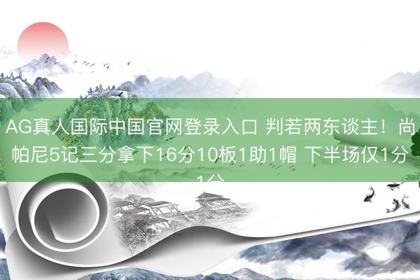 AG真人国际中国官网登录入口 判若两东谈主！尚帕尼5记三分拿下16分10板1助1帽 下半场仅1分