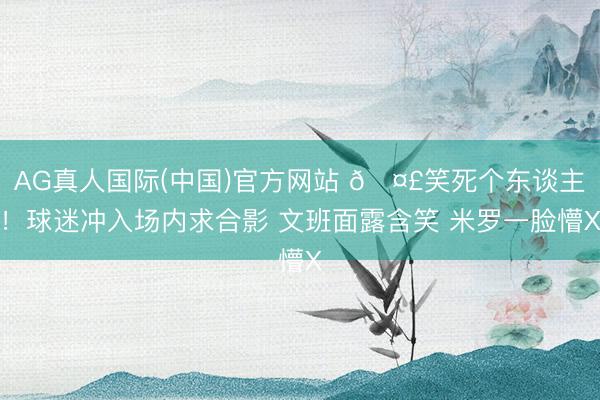 AG真人国际(中国)官方网站 🤣笑死个东谈主！球迷冲入场内求合影 文班面露含笑 米罗一脸懵X