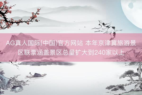 AG真人国际(中国)官方网站 本年京津冀旅游景区联票涵盖景区总量扩大到240家以上