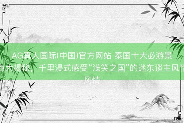 AG真人国际(中国)官方网站 泰国十大必游景点大揭秘，千里浸式感受“浅笑之国”的迷东谈主风情