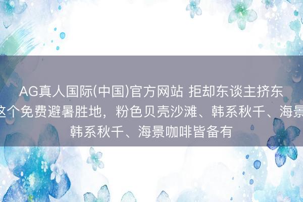 AG真人国际(中国)官方网站 拒却东谈主挤东谈主! 威海这个免费避暑胜地，粉色贝壳沙滩、韩系秋千、海景咖啡皆备有