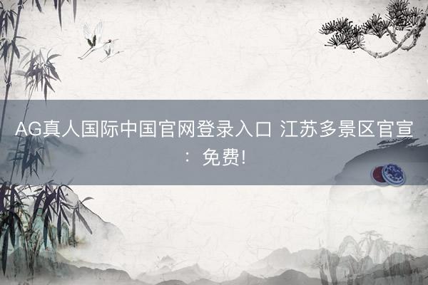 AG真人国际中国官网登录入口 江苏多景区官宣:免费!