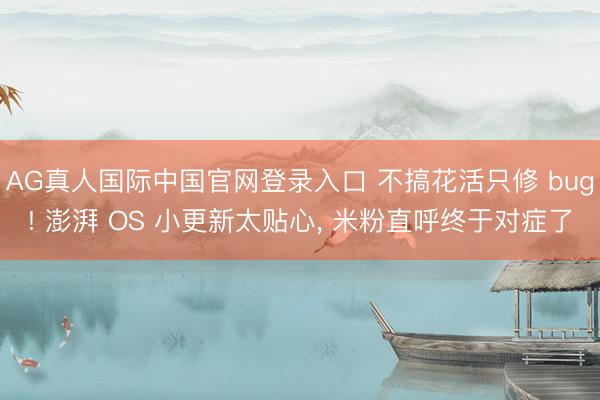 AG真人国际中国官网登录入口 不搞花活只修 bug! 澎湃 OS 小更新太贴心, 米粉直呼终于对症了