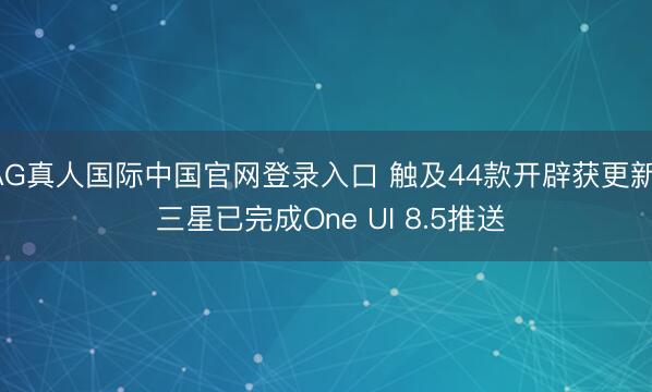 AG真人国际中国官网登录入口 触及44款开辟获更新! 三星已完成One UI 8.5推送