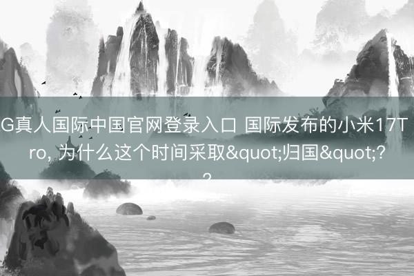 AG真人国际中国官网登录入口 国际发布的小米17T Pro, 为什么这个时间采取"归国"?