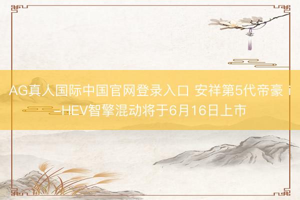 AG真人国际中国官网登录入口 安祥第5代帝豪 i-HEV智擎混动将于6月16日上市