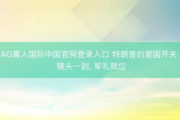 AG真人国际中国官网登录入口 特朗普的爱国开关: 镜头一到， 军礼就位