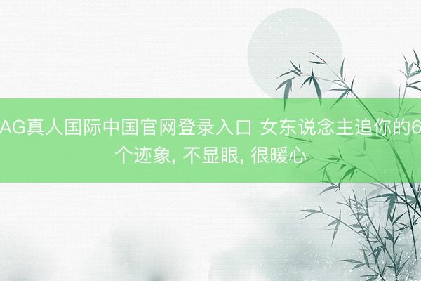 AG真人国际中国官网登录入口 女东说念主追你的6个迹象， 不显眼， 很暖心